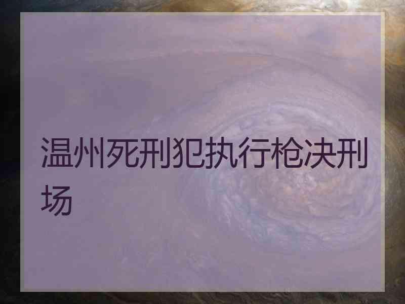 温州死刑犯执行枪决刑场