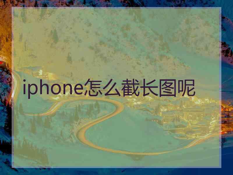 iphone怎么截长图呢