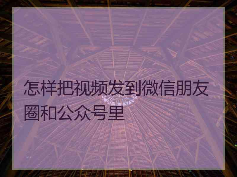 怎样把视频发到微信朋友圈和公众号里