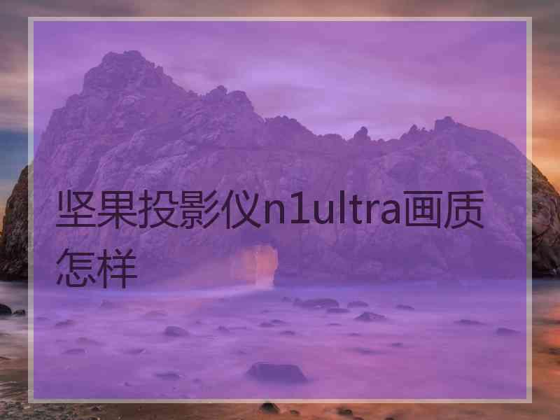 坚果投影仪n1ultra画质怎样